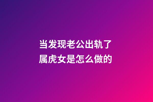 当发现老公出轨了 属虎女是怎么做的